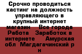 Срочно проводиться кастинг на должность управляющего в крупный интернет-магазин. - Все города Работа » Заработок в интернете   . Амурская обл.,Магдагачинский р-н